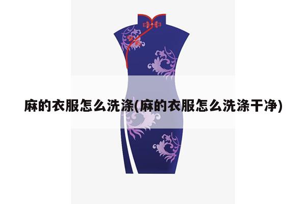 麻的衣服怎么洗涤(麻的衣服怎么洗涤干净)