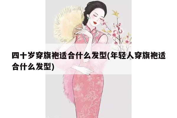 四十岁穿旗袍适合什么发型(年轻人穿旗袍适合什么发型)