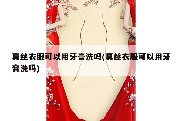 真丝衣服可以用牙膏洗吗(真丝衣服可以用牙膏洗吗)