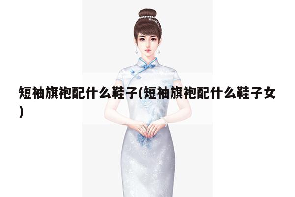 短袖旗袍配什么鞋子(短袖旗袍配什么鞋子女)