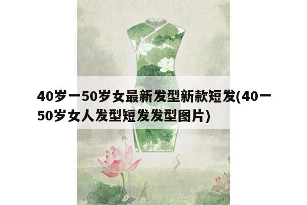 40岁一50岁女最新发型新款短发(40一50岁女人发型短发发型图片)