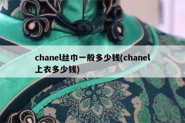 chanel丝巾一般多少钱(chanel上衣多少钱)