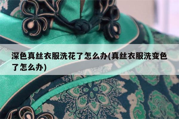 深色真丝衣服洗花了怎么办(真丝衣服洗变色了怎么办)