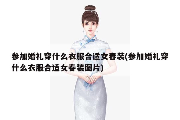 参加婚礼穿什么衣服合适女春装(参加婚礼穿什么衣服合适女春装图片)