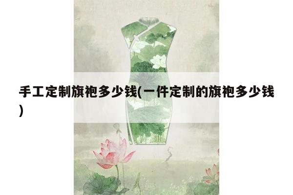 手工定制旗袍多少钱(一件定制的旗袍多少钱)