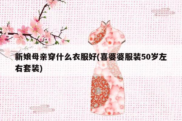 新娘母亲穿什么衣服好(喜婆婆服装50岁左右套装)