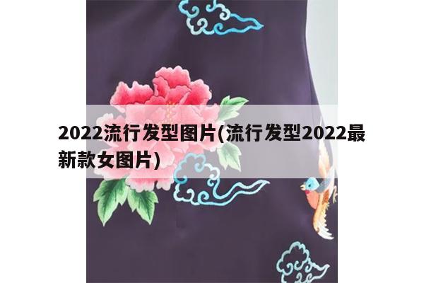 2022流行发型图片(流行发型2022最新款女图片)