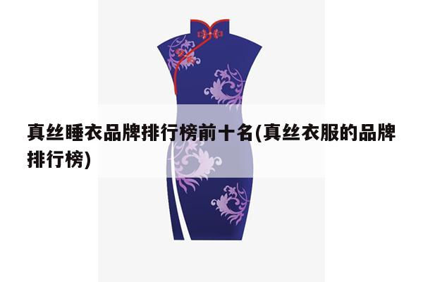 真丝睡衣品牌排行榜前十名(真丝衣服的品牌排行榜)