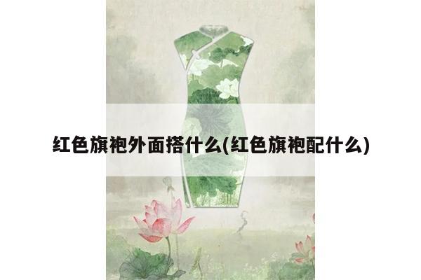 红色旗袍外面搭什么(红色旗袍配什么)