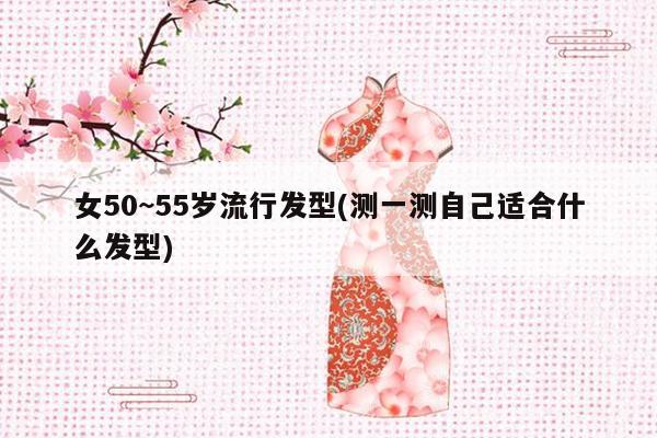 女50~55岁流行发型(测一测自己适合什么发型)