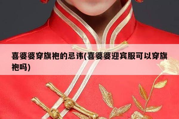 喜婆婆穿旗袍的忌讳(喜婆婆迎宾服可以穿旗袍吗)