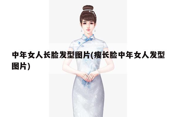 中年女人长脸发型图片(瘦长脸中年女人发型图片)