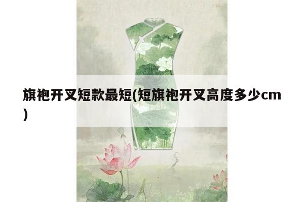 旗袍开叉短款最短(短旗袍开叉高度多少cm)