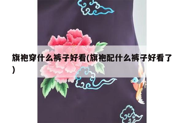 旗袍穿什么裤子好看(旗袍配什么裤子好看了)