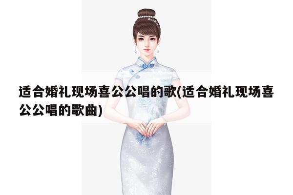 适合婚礼现场喜公公唱的歌(适合婚礼现场喜公公唱的歌曲)