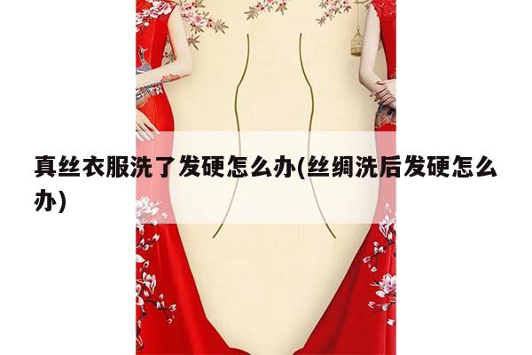 真丝衣服洗了发硬怎么办(丝绸洗后发硬怎么办)