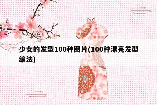 少女的发型100种图片(100种漂亮发型编法)