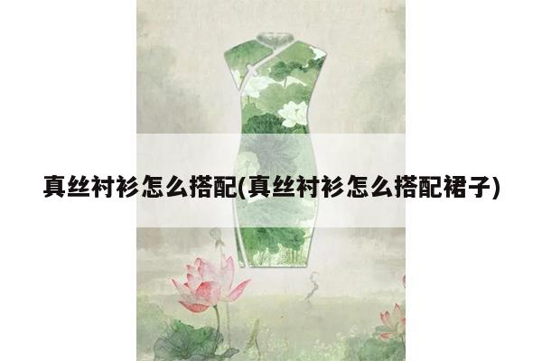 真丝衬衫怎么搭配(真丝衬衫怎么搭配裙子)