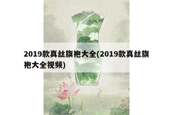 2019款真丝旗袍大全(2019款真丝旗袍大全视频)