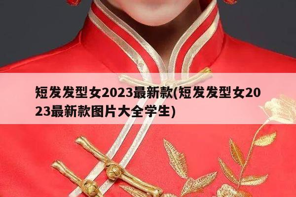 短发发型女2023最新款(短发发型女2023最新款图片大全学生)