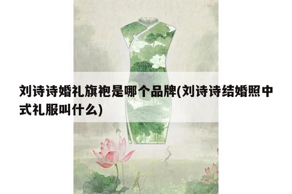 刘诗诗婚礼旗袍是哪个品牌(刘诗诗结婚照中式礼服叫什么)