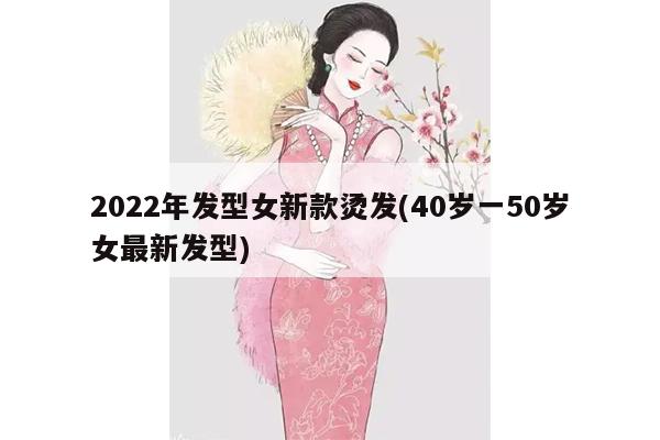 2022年发型女新款烫发(40岁一50岁女最新发型)