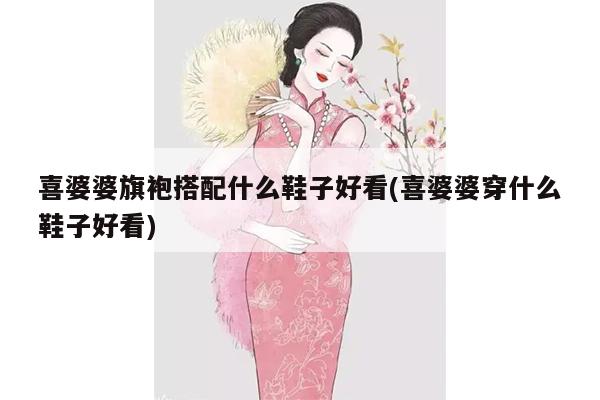 喜婆婆旗袍搭配什么鞋子好看(喜婆婆穿什么鞋子好看)