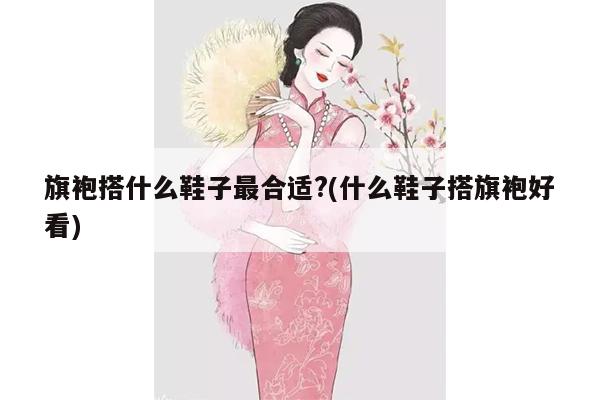 旗袍搭什么鞋子最合适?(什么鞋子搭旗袍好看)