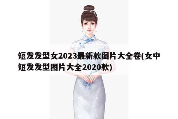 短发发型女2023最新款图片大全卷(女中短发发型图片大全2020款)