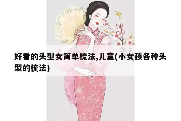 好看的头型女简单梳法,儿童(小女孩各种头型的梳法)