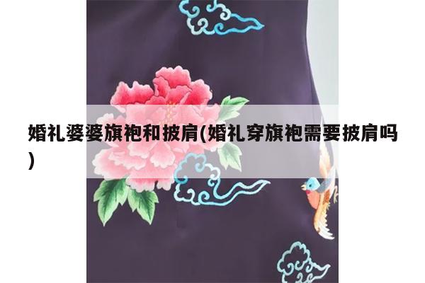 婚礼婆婆旗袍和披肩(婚礼穿旗袍需要披肩吗)