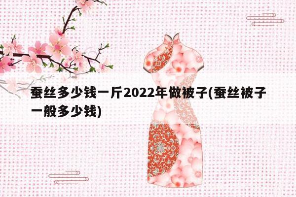 蚕丝多少钱一斤2022年做被子(蚕丝被子一般多少钱)