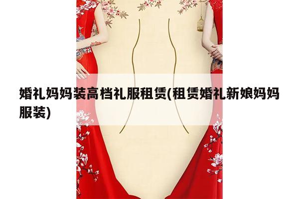 婚礼妈妈装高档礼服租赁(租赁婚礼新娘妈妈服装)