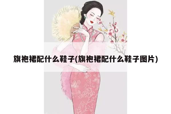 旗袍裙配什么鞋子(旗袍裙配什么鞋子图片)