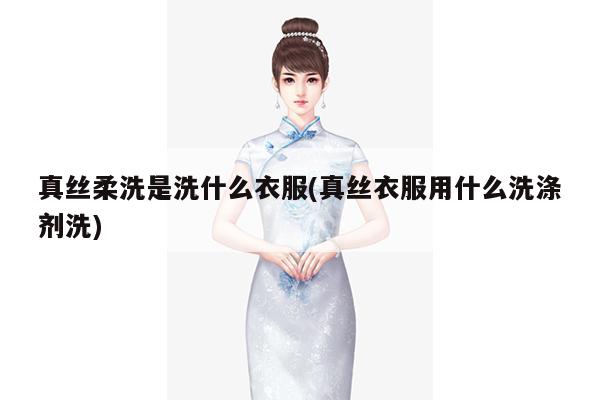 真丝柔洗是洗什么衣服(真丝衣服用什么洗涤剂洗)