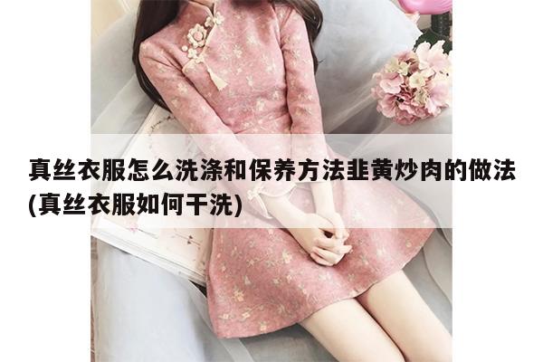 真丝衣服怎么洗涤和保养方法韭黄炒肉的做法(真丝衣服如何干洗)