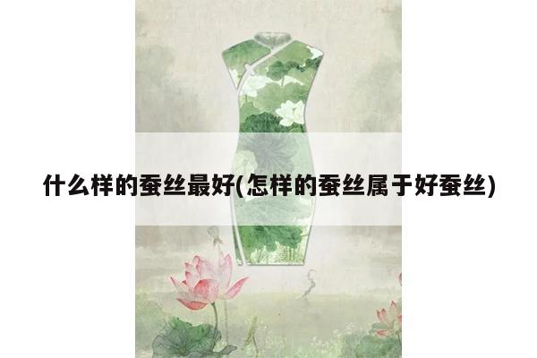 什么样的蚕丝最好(怎样的蚕丝属于好蚕丝)