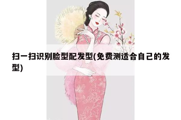 扫一扫识别脸型配发型(免费测适合自己的发型)