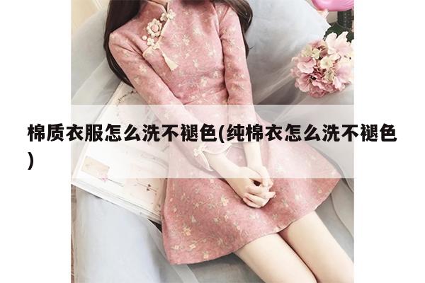 棉质衣服怎么洗不褪色(纯棉衣怎么洗不褪色)