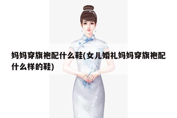 妈妈穿旗袍配什么鞋(女儿婚礼妈妈穿旗袍配什么样的鞋)