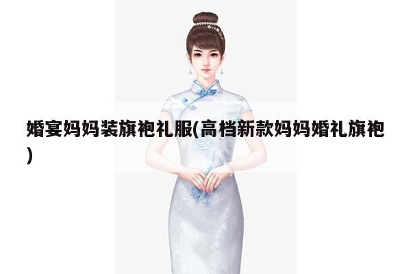 婚宴妈妈装旗袍礼服(高档新款妈妈婚礼旗袍)