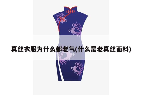 真丝衣服为什么都老气(什么是老真丝面料)