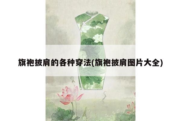 旗袍披肩的各种穿法(旗袍披肩图片大全)