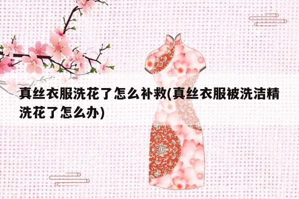 真丝衣服洗花了怎么补救(真丝衣服被洗洁精洗花了怎么办)