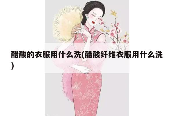 醋酸的衣服用什么洗(醋酸纤维衣服用什么洗)