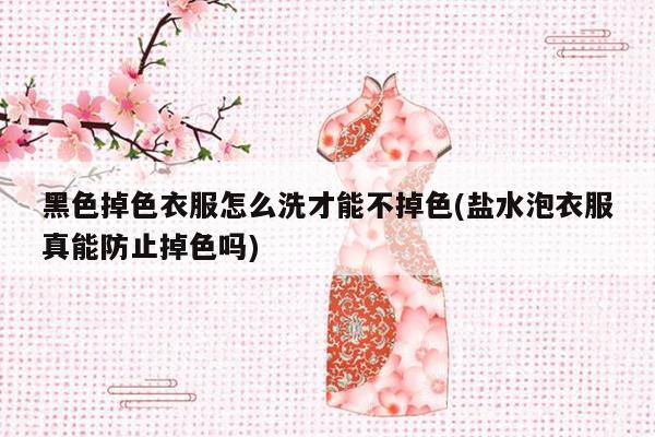 黑色掉色衣服怎么洗才能不掉色(盐水泡衣服真能防止掉色吗)