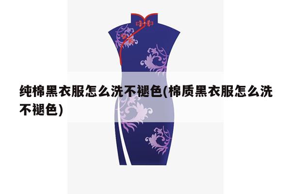 纯棉黑衣服怎么洗不褪色(棉质黑衣服怎么洗不褪色)