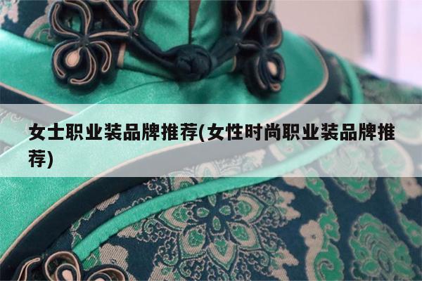 女士职业装品牌推荐(女性时尚职业装品牌推荐)