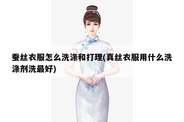 蚕丝衣服怎么洗涤和打理(真丝衣服用什么洗涤剂洗最好)