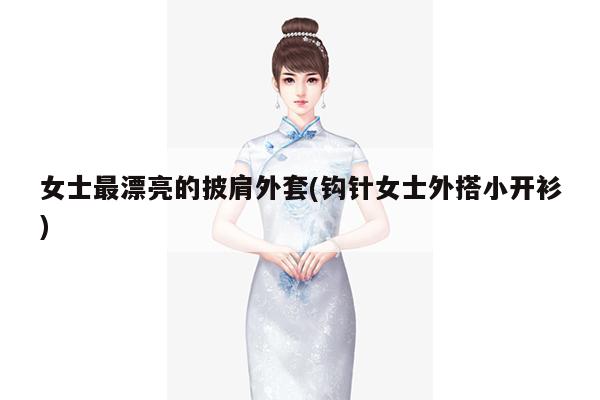 女士最漂亮的披肩外套(钩针女士外搭小开衫)